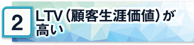 LTV(顧客生涯価値)が高い