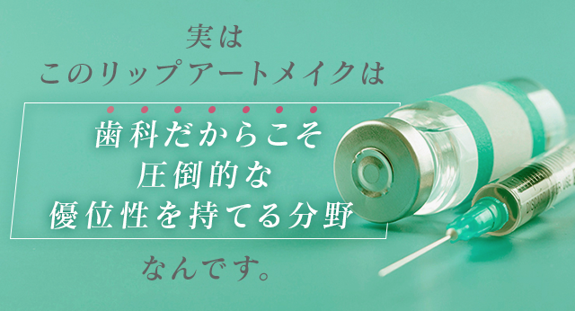 実はこのリップアートメイクは「歯科だからこそ圧倒的な優位性を持てる分野」なんです。