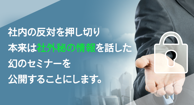 社内の反対を押し切り本来は社外秘の情報を話した幻のセミナーを公開することにします。