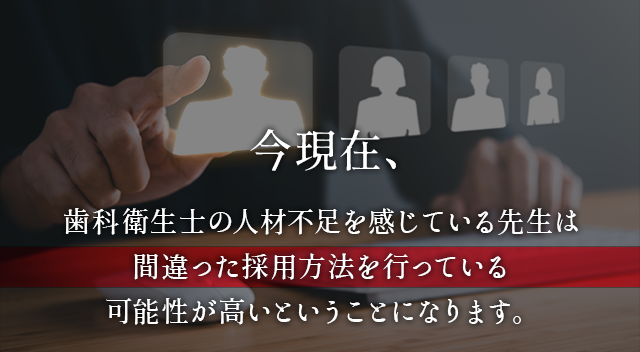 今現在、歯科衛生士の人材不足を感じている先生は
間違った採用方法を行っている可能性が高いということになります。