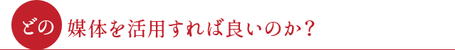 ●どの媒体を活用すれば良いのか?●