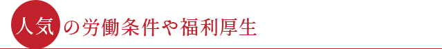 ●人気の労働条件や福利厚生●