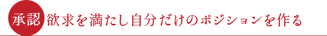 ●承認欲求を満たし自分だけのポジションを作る●