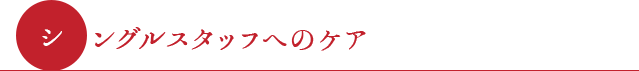 ●シングルスタッフへのケア●