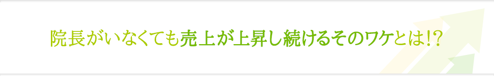 院長がいなくても売上が上昇し続けるそのワケとは！？