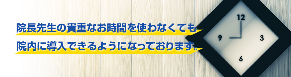 院長先生の貴重なお時間を使わなくても院内に導入できるようになっております。