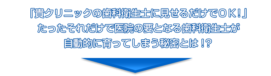 『貴クリニックの歯科衛生士に見せるだけでＯＫ！』たったそれだけで医院の要となる歯科衛生士が自動的に育ってしまう秘密とは！？