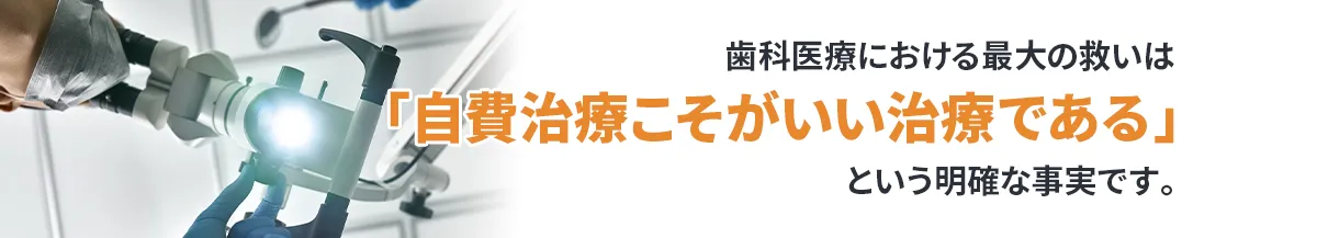 歯科医療における最大の救いは「自費治療こそがいい治療である」という明確な事実です。