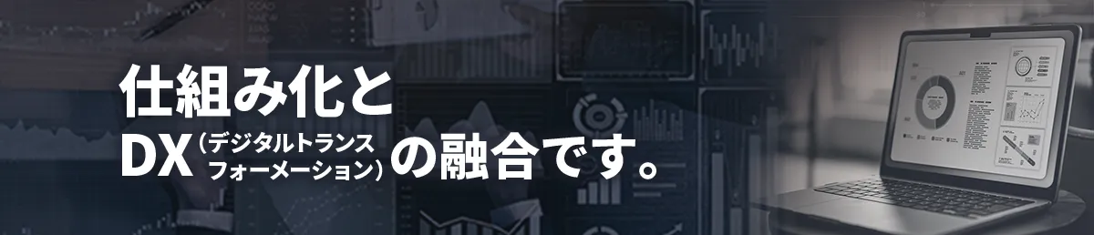 仕組み化とDX（デジタルトランスフォーメーション）の融合です。
