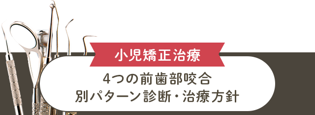 【小児矯正治療 4つの前歯部咬合別パターン診断・治療方針】
