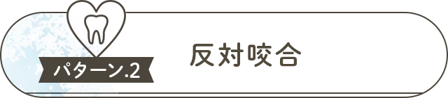 ●パターン②『反対咬合』