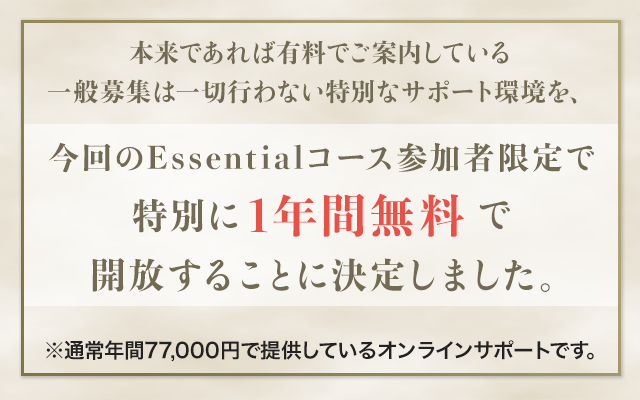 本来であれば有料でご案内している一般募集は一切行わない特別なサポート環境を、今回のEssentialコース参加者限定で特別に1年間無料で開放することに決定しました