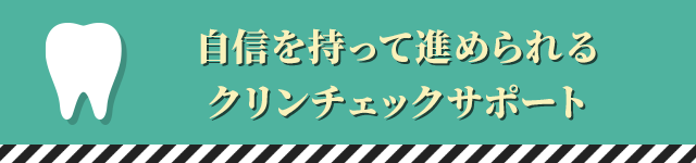 自信を持って進められるクリンチェックサポート