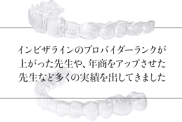 インビザラインのプロバイダーランクが上がった先生や、年商をアップさせた先生など多くの実績を出してきました。