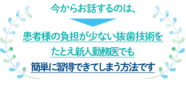 “今からお話するのは、どんな厄介な症例でも誰でも簡単に抜歯することが出来てしまう、患者様に痛みを与えない抜歯方法です。”