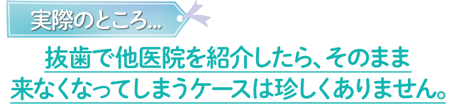 実際のところ、抜歯で他医院を紹介したら、そのまま来なくなってしまうケースは珍しくありません。