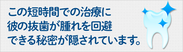 この短時間での治療に彼の抜歯が腫れを回避できる秘密が隠されています。