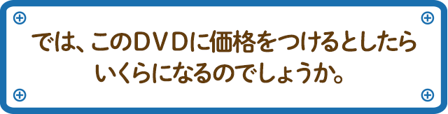 さて、このＤＶＤに価格をつけるとしたらいくらになるのでしょうか。