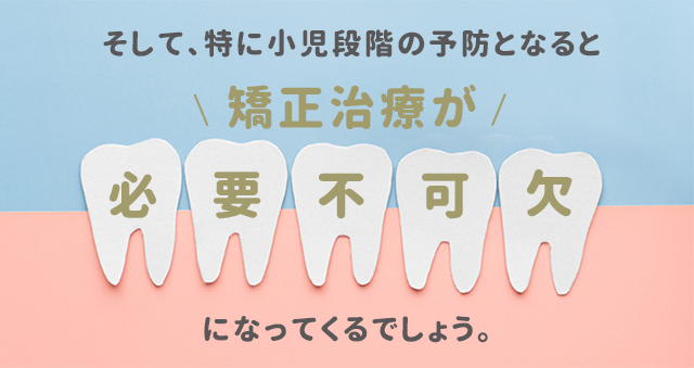 そして、特に小児段階の予防となると
矯正治療が必要不可欠になってくるでしょう。