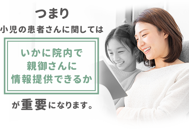 つまり小児の患者さんに関しては「いかに院内で親御さんに情報提供できるか」が重要になります。