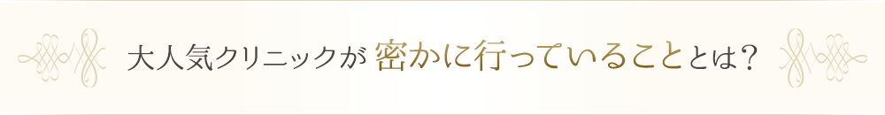 大人気クリニックが密かに行っていることとは？