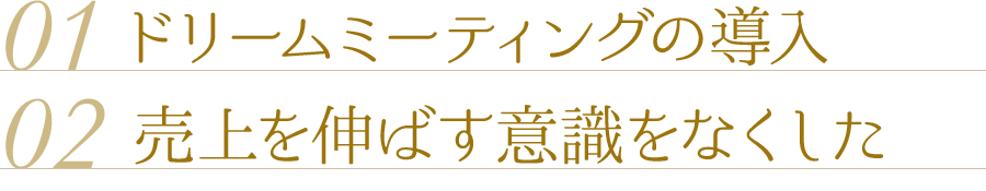 01.ドリームミーティングの導入 02.売上を伸ばす意識をなくした