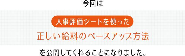 今回は人事評価シートを使った正しい給料のベースアップ方法を公開してくれることになりました。