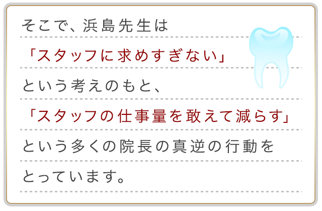 そこで、浜島先生は「スタッフに求めすぎない」という考えのもと、「スタッフの仕事量を敢えて減らす」という多くの院長の真逆の行動をとっています。