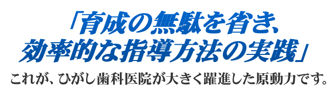 「育成の無駄を省き、効率的な指導方法の実践」これが、ひがし歯科医院が大きく躍進した原動力です。「育成の無駄を省き、効率的な指導方法の実践」これが、ひがし歯科医院が大きく躍進した原動力です。