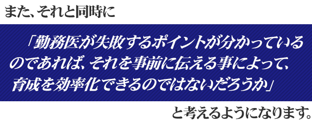 また、それと同時に「勤務医が失敗するポイントが分かっているのであれば、それを事前に伝える事によって、育成を効率化できるのではないだろうか」と考えるようになります。