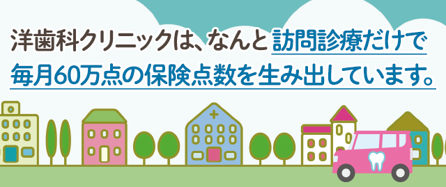 洋歯科クリニックは、なんと訪問診療だけで毎月60万点の保険点数を生み出しています。