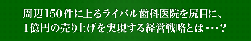 周辺150件に上るライバル歯科医院を尻目に、1億円売り上げを実現する経営戦略とは？