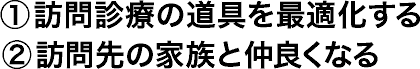 ①訪問診療の道具を最適化する②訪問先の家族と仲良くなる