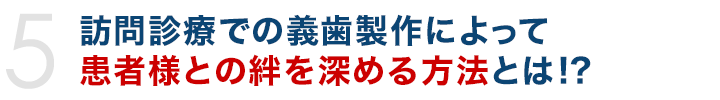 訪問診療での義歯製作によって患者様との絆を深める方法とは!?