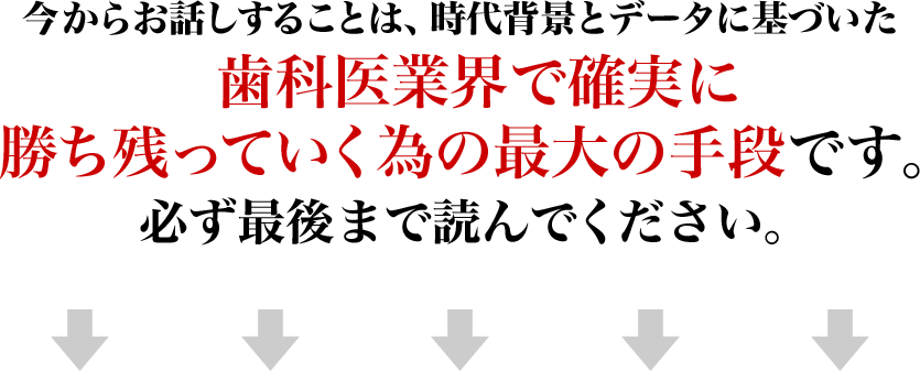 今からお話しすることは、時代背景とデータに基づいた歯科医業界で確実に勝ち残っていく為の最大の手段です。