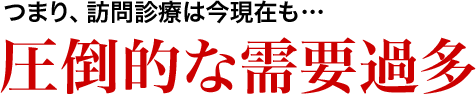 つまり、訪問診療は今現在も圧倒的な需要過多