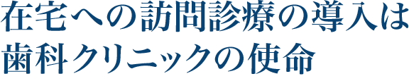 在宅への訪問診療の導入は歯科クリニックの使命