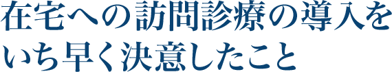 在宅への訪問診療の導入をいち早く決意したこと