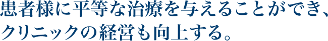 患者様に平等な治療を与えることができ、クリニックの経営も向上する。