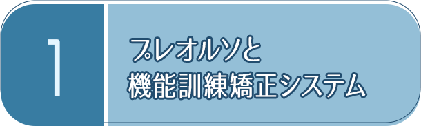 ①「プレオルソと機能訓練矯正システム」