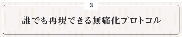 ●誰でも再現できる無痛化プロトコル●