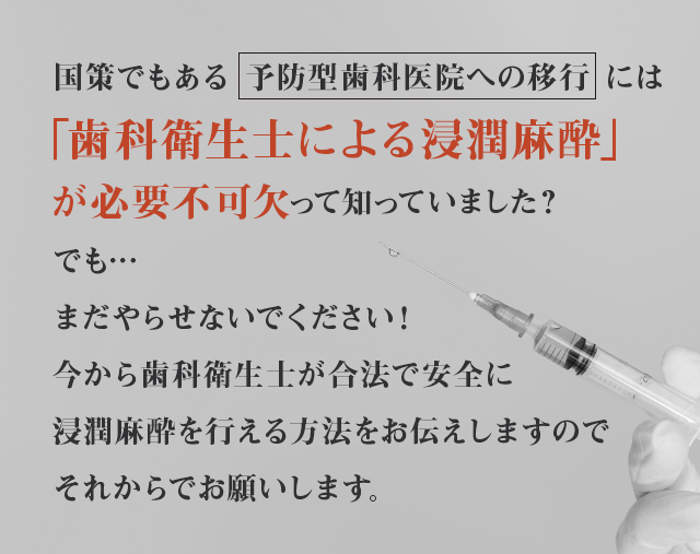 “国策でもある予防型歯科医院への移行には
「歯科衛生士による浸潤麻酔」が必要不可欠って知っていました？でも…まだやらせないでください！今から歯科衛生士が合法で安全に浸潤麻酔を行える方法をお伝えしますのでそれからでお願いします。”