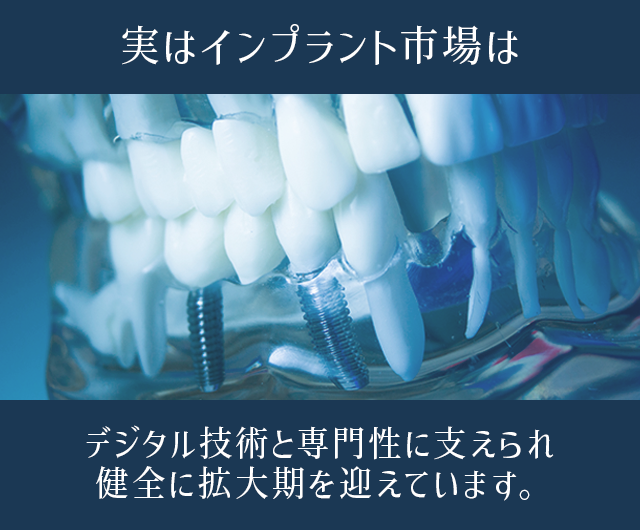 実はインプラント市場はデジタル技術と専門性に支えられ
健全に拡大期を迎えています。