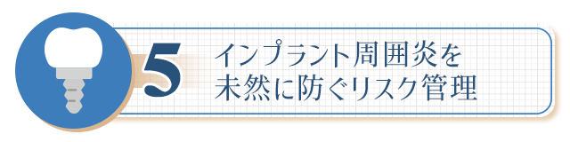 ５、【インプラント周囲炎を未然に防ぐリスク管理】