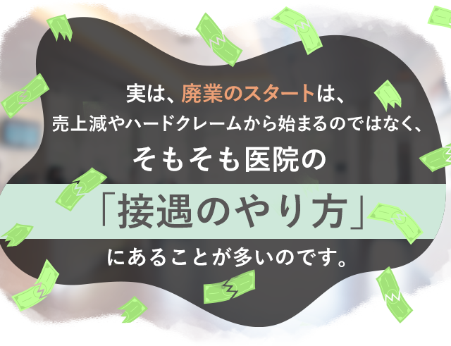 実は、廃業のスタートは、売上減やハードクレームから始まるのではなく、そもそも医院の「接遇のやり方」にあることが多いのです。