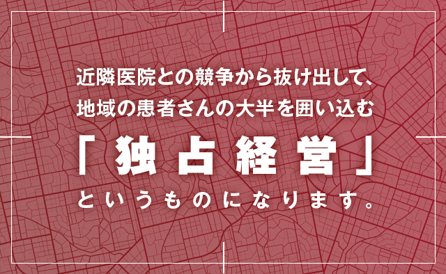 近隣医院との競争から抜け出して、地域の患者さんの大半を囲い込む「独占経営」というものになります。
