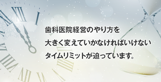 「歯科医院経営のやり方を大きく変えていかなければいけないタイムリミットが迫っています。」