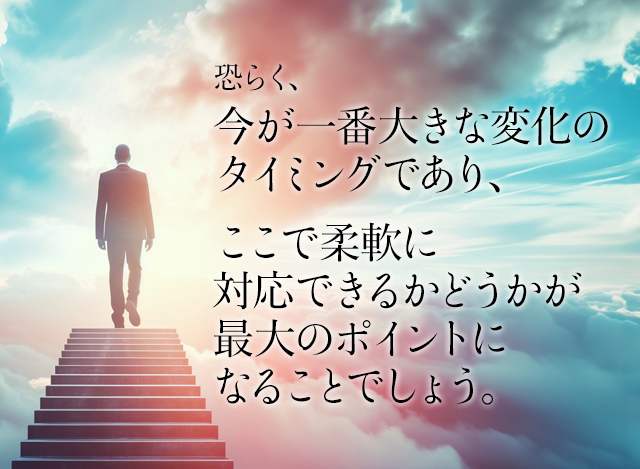 ここ30年で一番大きな変化のタイミングであり残りの現役人生の中で一番の変化になり最大の勝負の局面になるでしょう。