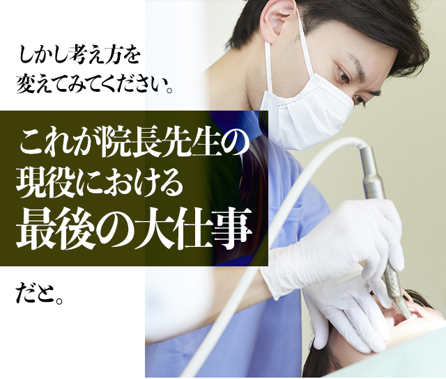 しかし考え方を変えてみてください。「これが院長先生の現役における最後の大仕事」だと。