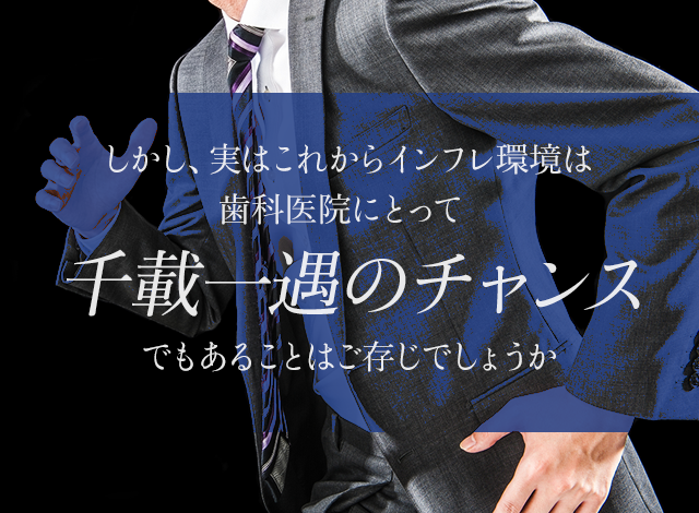 しかし、実はこれからインフレ環境は歯科医院にとって「千載一遇のチャンス」でもあることはご存じでしょうか。